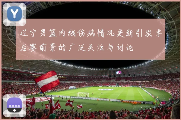 辽宁男篮内线伤病情况更新引发季后赛前景的广泛关注与讨论